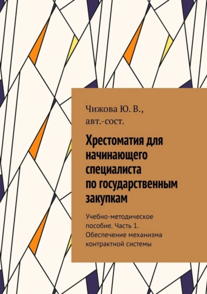 Обложка книги Хрестоматия для начинающего специалиста по государственным закупкам. Учебно-методическое пособие. Часть 1. Обеспечение механизма контрактной системы, Ю. В. Чижова