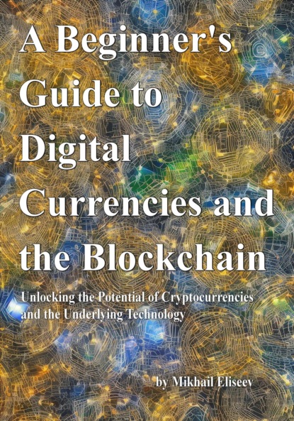 A Beginner's Guide to Digital Currencies and the Blockchain - Mikhail Eliseev