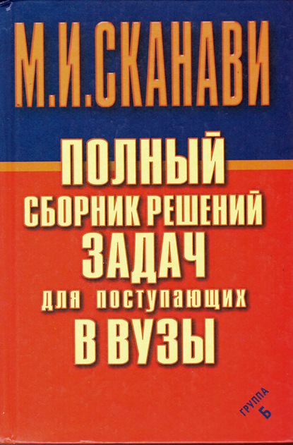 Полный сборник решений задач по математике для поступающих в вузы. Группа Б - М. И. Сканави