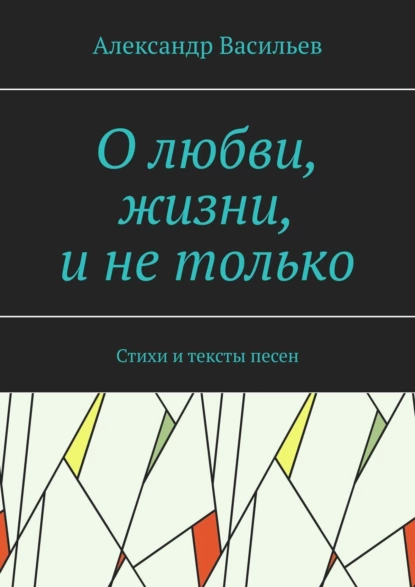 Обложка книги О любви, жизни, и не только. Стихи и тексты песен, Александр Леонидович Васильев