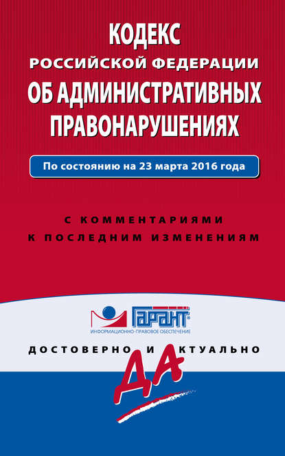 

Кодекс Российской Федерации об административных правонарушениях. По состоянию на 23 марта 2016 года. С комментариями к последним изменениям