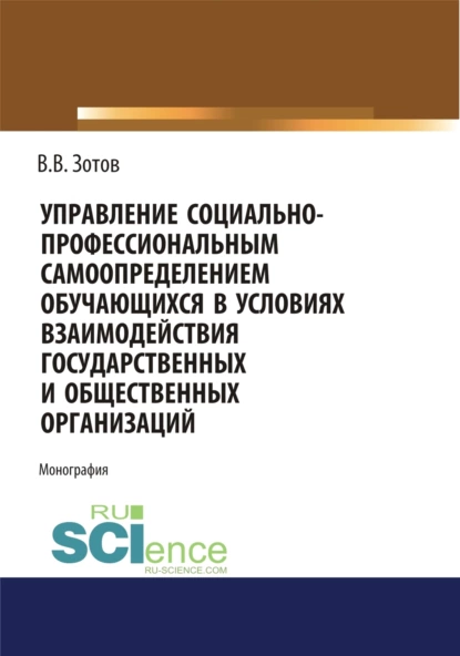 Обложка книги Управление социально-профессиональным самоопределением обучающихся в условиях взаимодействия государственных и общественных организаций. (Бакалавриат). Монография., Владимир Владимирович Зотов