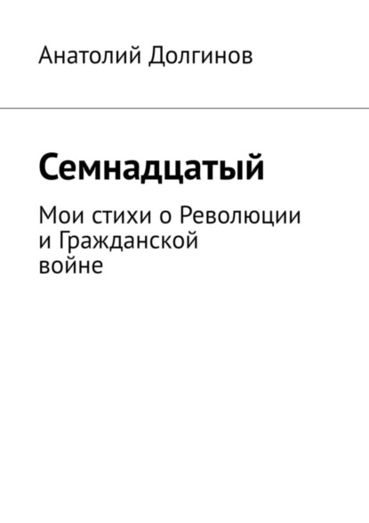 Семнадцатый. Мои стихи о Революции и Гражданской войне - Анатолий Долгинов