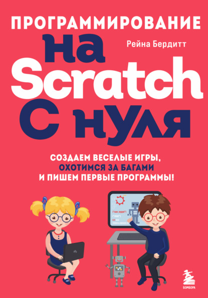 Программирование на Scratch с нуля. Создаем веселые игры, охотимся за багами и пишем первые программы! (Рейна Бердитт). 2020г. 