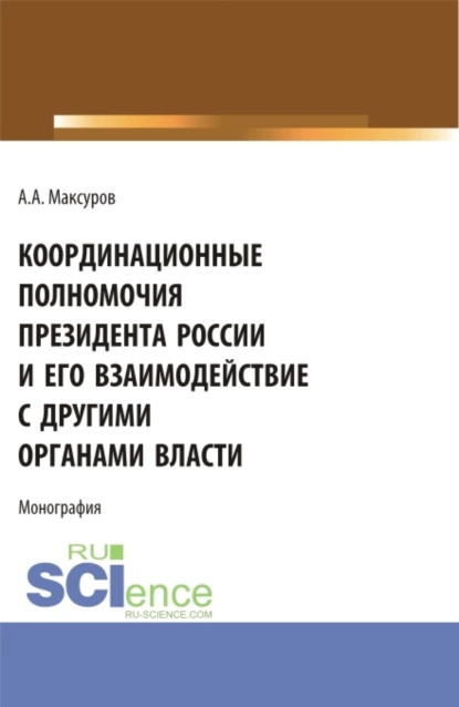 Обложка книги Координационные полномочия Президента России и его взаимодействие с другими органами власти. (Аспирантура, Бакалавриат, Магистратура). Монография., Алексей Анатольевич Максуров