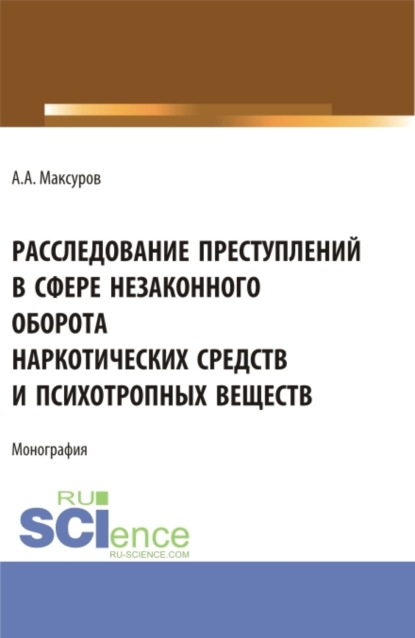 Расследование претуплений в сфере незаконного оборота наркотических средств и психотропных веществ. (Аспирантура, Бакалавриат, Магистратура). Монография. - Алексей Анатольевич Максуров