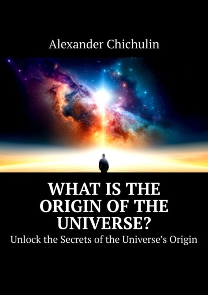 What is the origin ofthe universe? Unlock the Secrets ofthe Universes Origin