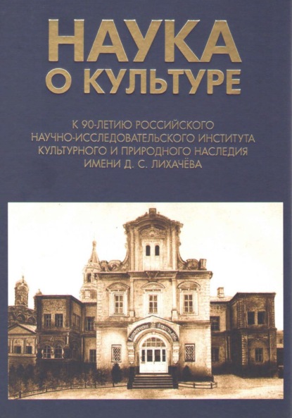 Наука о культуре. К 90-летию Российского научно-исследовательского института культурного и природного наследия имени Д. С. Лихачёва - Коллектив авторов