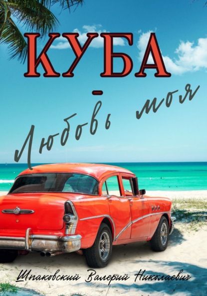 Куба – Любовь моя ~ Валерий Николаевич Шпаковский (скачать книгу или читать онлайн)