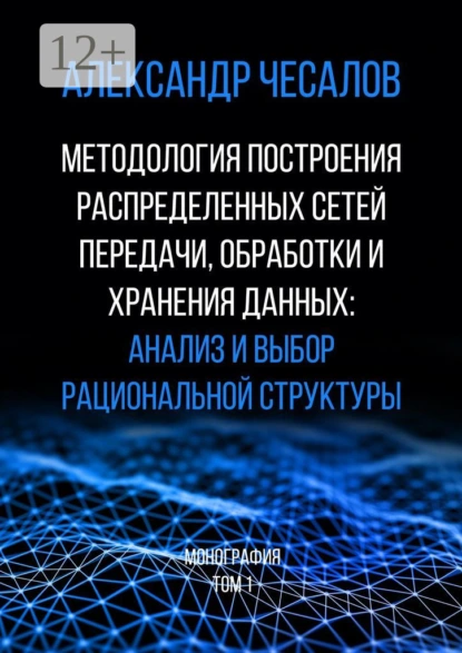 Обложка книги Методология построения распределенных сетей передачи, обработки и хранения данных: анализ и выбор рациональной структуры. Монография. Том 1, Александр Юрьевич Чесалов