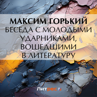 Аудиокнига Максим Горький - Беседа с молодыми ударниками, вошедшими в литературу