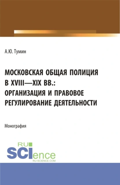 Обложка книги Московская общая полиция в XVIII – XIX вв.: организация и правовое регулирование деятельности. (Аспирантура, Бакалавриат, Магистратура). Монография., Александр Юрьевич Тумин