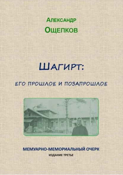 Обложка книги Шагирт: его прошлое и позапрошлое. Мемуарно-мемориальный очерк, Александр Юрьевич Ощепков