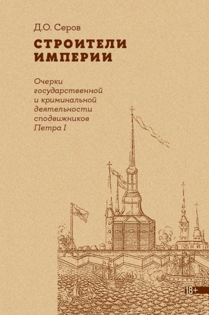 Обложка книги Строители Империи. Очерки государственной и криминальной деятельности сподвижников Петра I, Дмитрий Серов