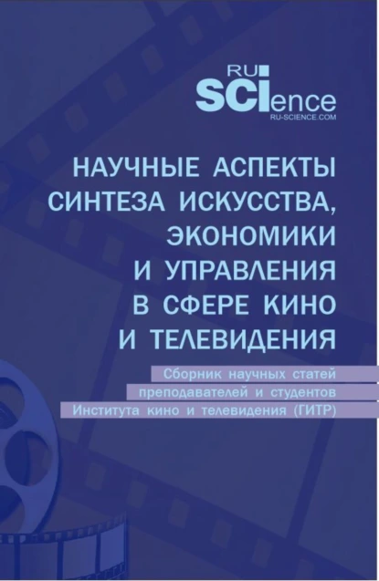 Обложка книги Научные аспекты синтеза искусства, экономики и управления в сфере кино и телевидения: сборник научных статей преподавателей и студентов Института кино и телевидения (ГИТР). (Аспирантура, Бакалавриат, Магистратура). Сборник статей., Юлия Михайловна Белозерова