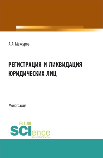 Обложка книги Регистрация и ликвидация юридических лиц. (Аспирантура, Бакалавриат, Магистратура). Монография., Алексей Анатольевич Максуров