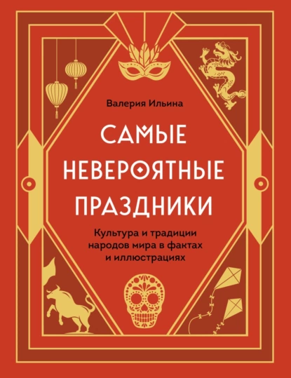 Обложка книги Самые невероятные праздники: культура и традиции народов мира в фактах и иллюстрациях, Валерия Ильина