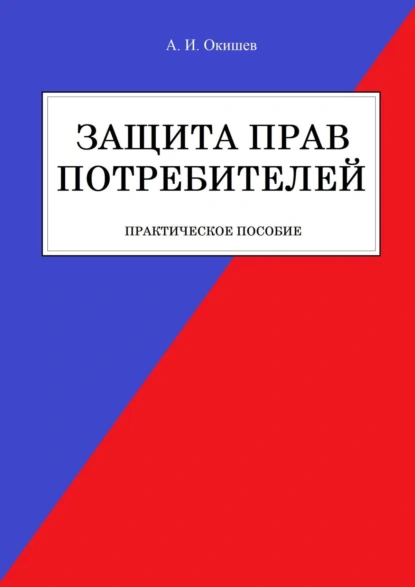 Обложка книги Защита прав потребителей. Практическое пособие, Александр Игоревич Окишев