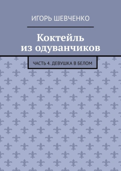 Обложка книги Коктейль из одуванчиков. Часть 4. Девушка в белом, Игорь Шевченко