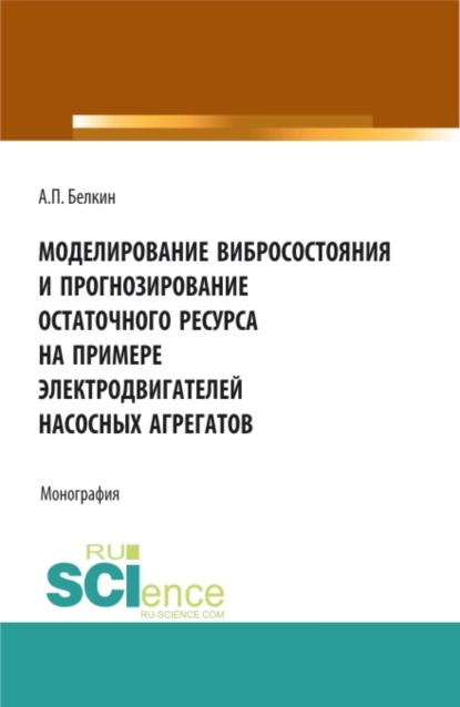 Обложка книги Моделирование вибросостояния и прогнозирование остаточного ресурса на примере электродвигателей насосных агрегатов. (Аспирантура, Бакалавриат, Магистратура). Монография., Алексей Павлович Белкин