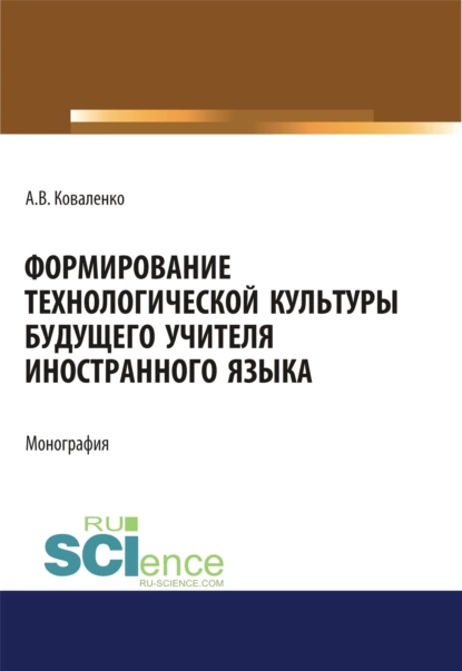 Обложка книги Формирование технологической культуры будущего учителя иностранного языка. (Аспирантура, Бакалавриат, Магистратура). Монография., Алла Валериевна Коваленко