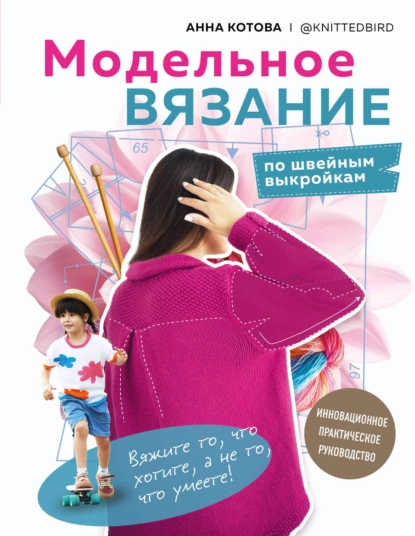 Обложка книги Модельное вязание по швейным выкройкам. Инновационное практическое руководство, Анна Котова