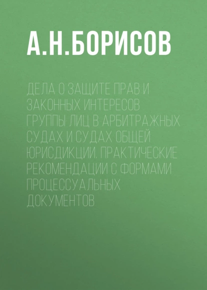 Обложка книги Дела о защите прав и законных интересов группы лиц в арбитражных судах и судах общей юрисдикции. Практические рекомендации с формами процессуальных документов, А. Н. Борисов