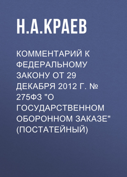 Комментарий к Федеральному закону от 29 декабря 2012 г. № 275ФЗ «О государственном оборонном заказе» (постатейный)