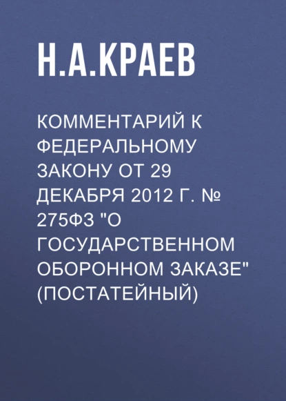 Обложка книги Комментарий к Федеральному закону от 29 декабря 2012 г. № 275ФЗ «О государственном оборонном заказе» (постатейный), Н. А. Краев