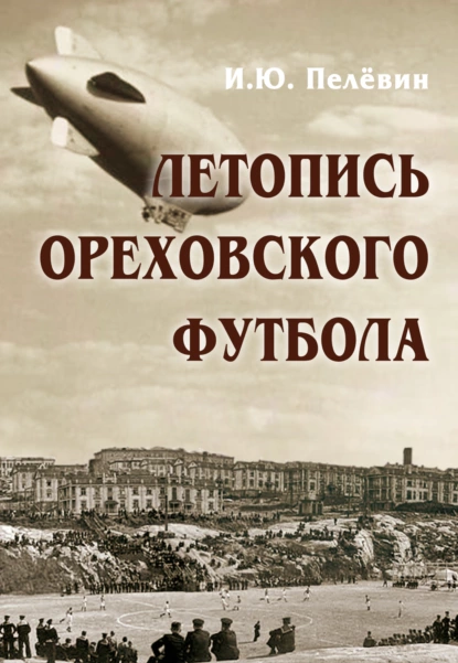 Обложка книги Летопись ореховского футбола, И. Ю. Пелёвин