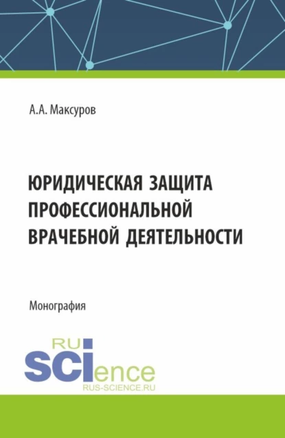 Обложка книги Юридическая защита профессиональной врачебной деятельности. (Аспирантура, Бакалавриат, Магистратура). Монография., Алексей Анатольевич Максуров