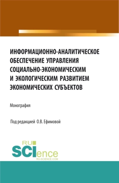 Обложка книги Информационно-аналитическое обеспечение управления социально-экономическим и экологическим развитием экономических субъектов. (Аспирантура, Бакалавриат, Магистратура). Монография., Ольга Владимировна Ефимова