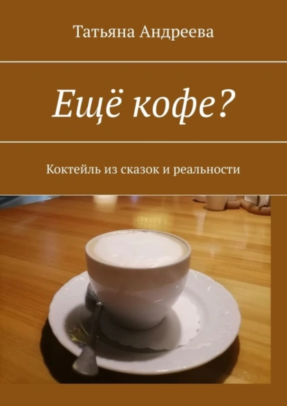 Обложка книги Ещё кофе? Коктейль из сказок и реальности, Татьяна Андреева