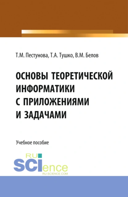 Обложка книги Основы теоретической информатики с приложениями и задачами. (Аспирантура, Бакалавриат, Магистратура). Учебное пособие., Виктор Матвеевич Белов