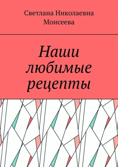 Обложка книги Наши любимые рецепты, Светлана Николаевна Моисеева