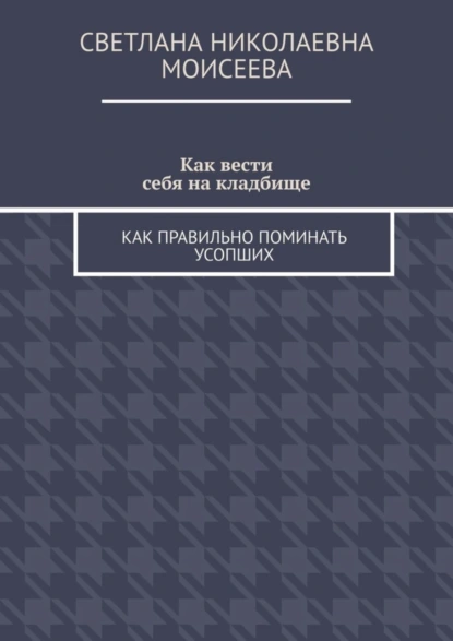 Обложка книги Как вести себя на кладбище. Как правильно поминать усопших, Светлана Николаевна Моисеева