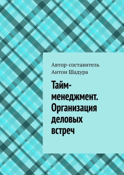 Обложка книги Тайм-менеджмент. Организация деловых встреч, Антон Анатольевич Шадура