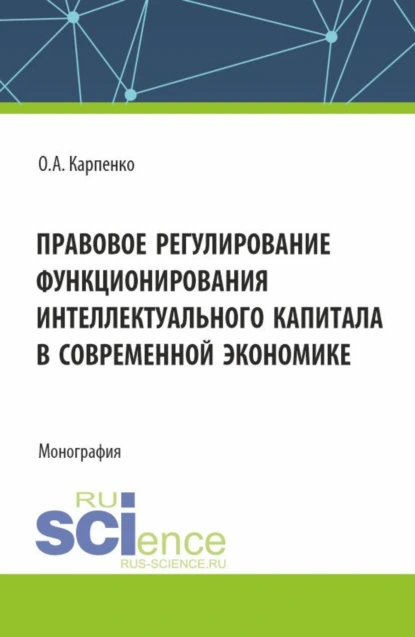 Обложка книги Правовое регулирование функционирования интеллектуального капитала в своременной экономике. (Аспирантура, Магистратура). Монография., Ольга Анатольевна Карпенко