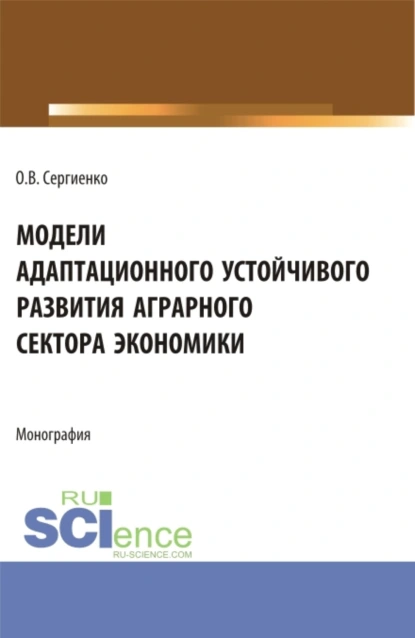 Обложка книги Модели адаптационного устойчивого развития аграрного сектора экономики. (Аспирантура, Бакалавриат, Магистратура). Монография., Оксана Владимировна Сергиенко