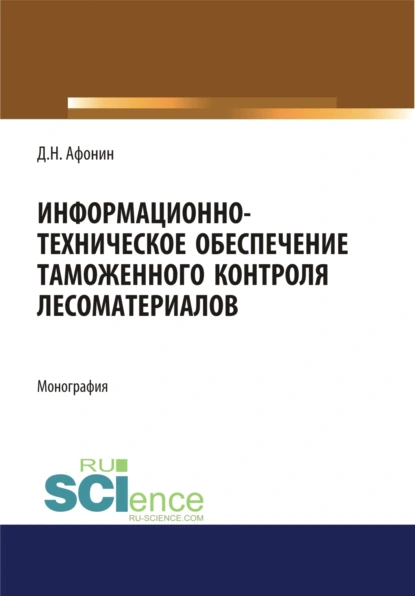 Обложка книги Информационно-техническое обеспечение таможенного контроля лесоматериалов. (Аспирантура, Специалитет). Монография., Дмитрий Николаевич Афонин