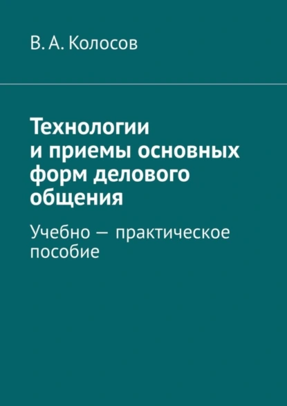 Обложка книги Технологии и приемы основных форм делового общения. Учебно – практическое пособие, В. А. Колосов