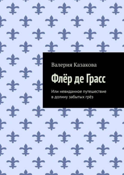 Обложка книги Флёр де Грасс. Или невиданное путешествие в долину забытых грёз, Валерия Казакова