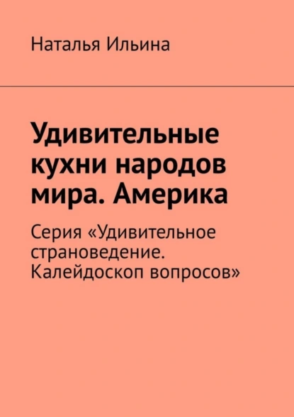 Обложка книги Удивительные кухни народов мира. Америка. Серия «Удивительное страноведение. Калейдоскоп вопросов», Наталья Ильина