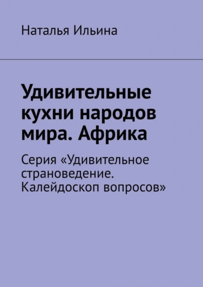 Обложка книги Удивительные кухни народов мира. Африка. Серия «Удивительное страноведение. Калейдоскоп вопросов», Наталья Ильина