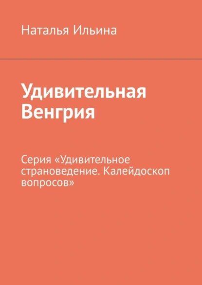 Обложка книги Удивительная Венгрия. Серия «Удивительное страноведение. Калейдоскоп вопросов», Наталья Ильина