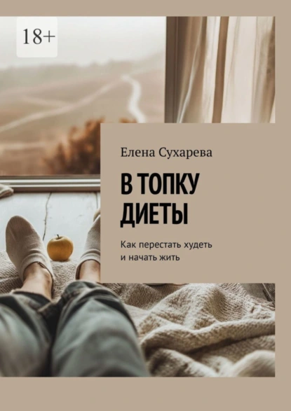 Обложка книги В топку диеты. Как перестать худеть и начать жить, Елена Сухарева