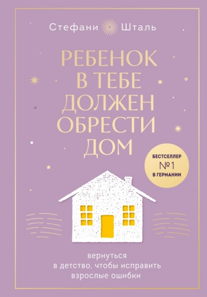 Обложка книги Ребенок в тебе должен обрести дом. Вернуться в детство, чтобы исправить взрослые ошибки, Стефани Шталь