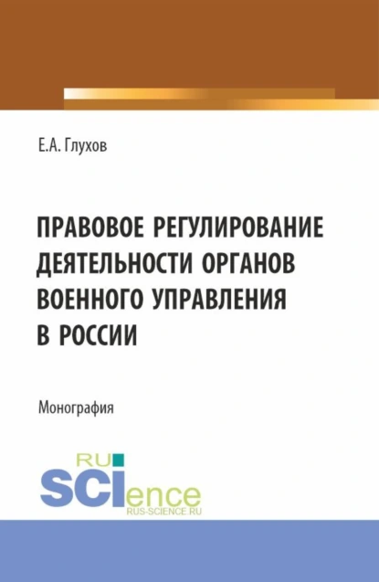 Обложка книги Правовое регулирование деятельности органов военного управления в России. (Магистратура, Специалитет). Монография., Евгений Александрович Глухов