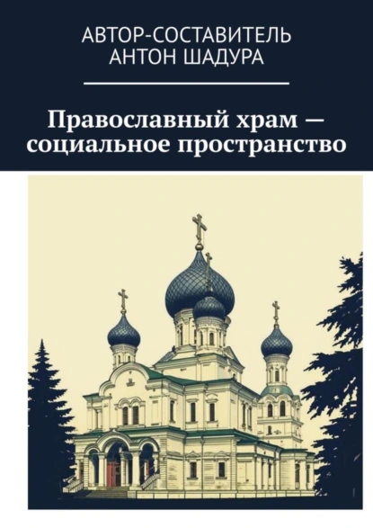 Обложка книги Православный храм – социальное пространство, Антон Анатольевич Шадура