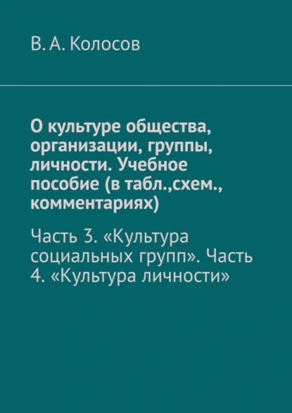 Обложка книги О культуре общества, организации, группы, личности. Учебное пособие (в табл.,схем., комментариях). Часть 3. «Культура социальных групп». Часть 4. «Культура личности», В. А. Колосов